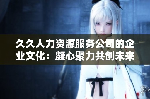 久久人力资源服务公司的企业文化：凝心聚力共创未来