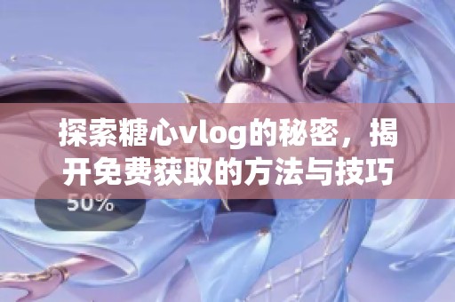 探索糖心vlog的秘密，揭开免费获取的方法与技巧