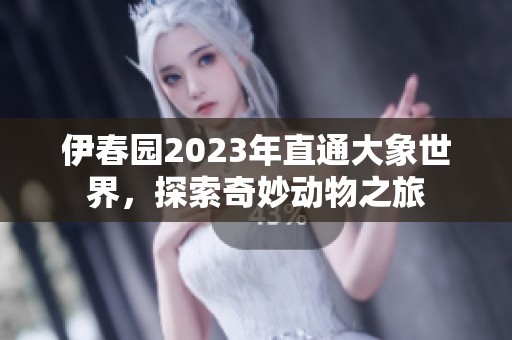 伊春园2023年直通大象世界，探索奇妙动物之旅