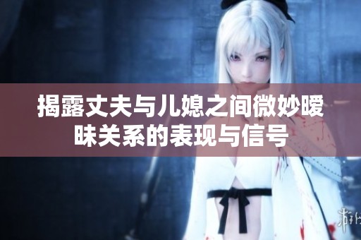 揭露丈夫与儿媳之间微妙暧昧关系的表现与信号