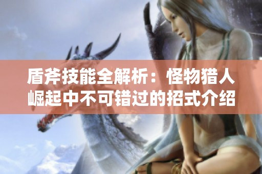 盾斧技能全解析：怪物猎人崛起中不可错过的招式介绍