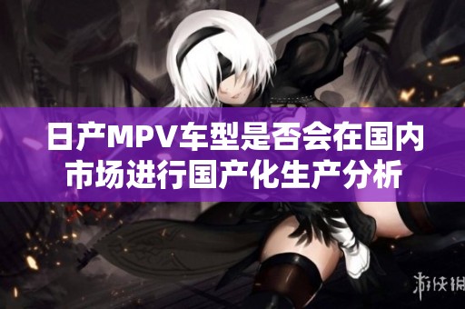 日产MPV车型是否会在国内市场进行国产化生产分析