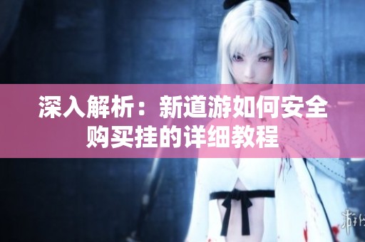 深入解析：新道游如何安全购买挂的详细教程