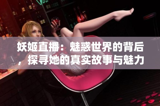 妖姬直播：魅惑世界的背后，探寻她的真实故事与魅力