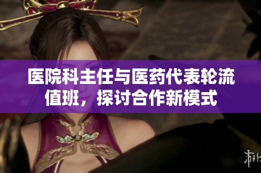 医院科主任与医药代表轮流值班，探讨合作新模式