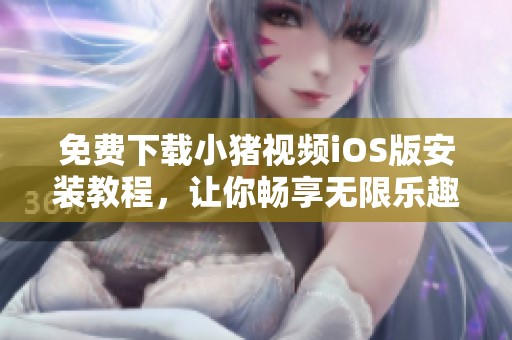 免费下载小猪视频iOS版安装教程，让你畅享无限乐趣