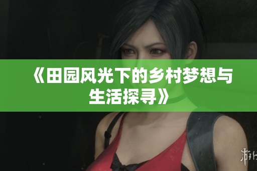 《田园风光下的乡村梦想与生活探寻》