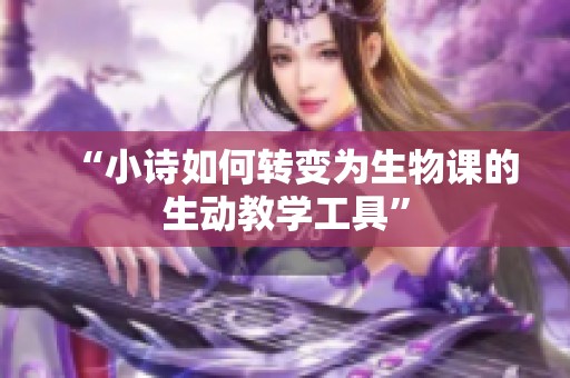“小诗如何转变为生物课的生动教学工具”