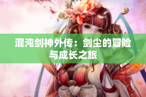 混沌剑神外传：剑尘的冒险与成长之旅