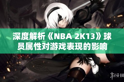 深度解析《NBA 2K13》球员属性对游戏表现的影响