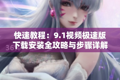 快速教程：9.1视频极速版下载安装全攻略与步骤详解