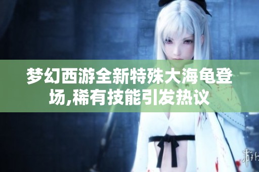 梦幻西游全新特殊大海龟登场,稀有技能引发热议