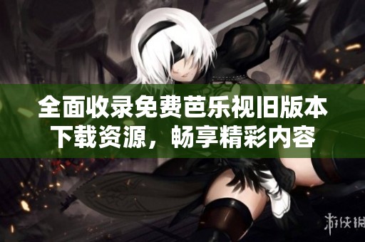 全面收录免费芭乐视旧版本下载资源，畅享精彩内容
