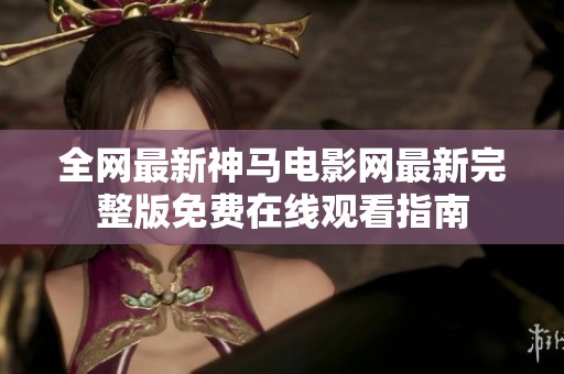 全网最新神马电影网最新完整版免费在线观看指南