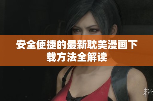 安全便捷的最新耽美漫画下载方法全解读