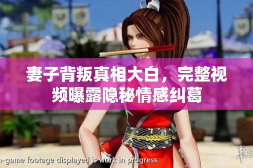 妻子背叛真相大白，完整视频曝露隐秘情感纠葛