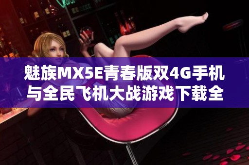 魅族MX5E青春版双4G手机与全民飞机大战游戏下载全攻略
