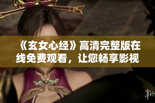 《玄女心经》高清完整版在线免费观看，让您畅享影视盛宴