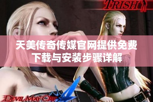 天美传奇传媒官网提供免费下载与安装步骤详解