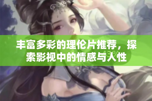 丰富多彩的理伦片推荐，探索影视中的情感与人性
