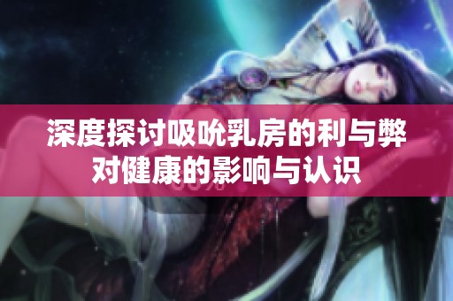深度探讨吸吮乳房的利与弊对健康的影响与认识