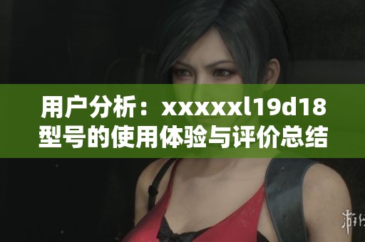 用户分析：xxxxxl19d18型号的使用体验与评价总结