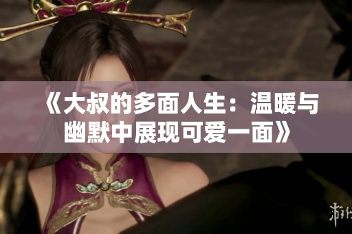 《大叔的多面人生：温暖与幽默中展现可爱一面》