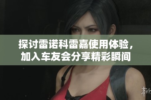 探讨雷诺科雷嘉使用体验，加入车友会分享精彩瞬间