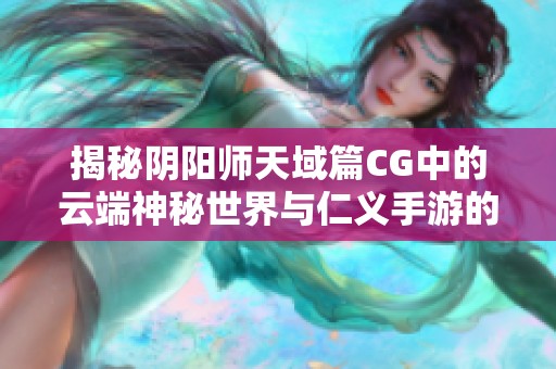 揭秘阴阳师天域篇CG中的云端神秘世界与仁义手游的奇幻旅程