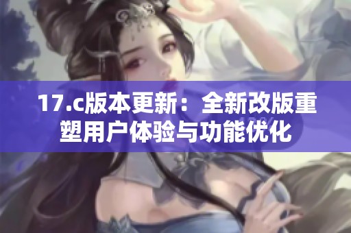17.c版本更新：全新改版重塑用户体验与功能优化