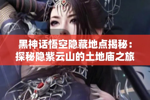 黑神话悟空隐藏地点揭秘：探秘隐紫云山的土地庙之旅