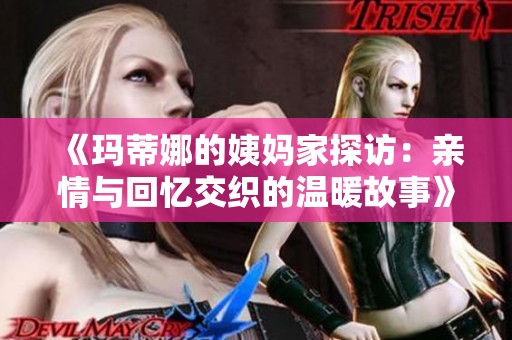 《玛蒂娜的姨妈家探访：亲情与回忆交织的温暖故事》