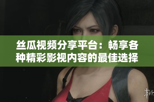 丝瓜视频分享平台：畅享各种精彩影视内容的最佳选择