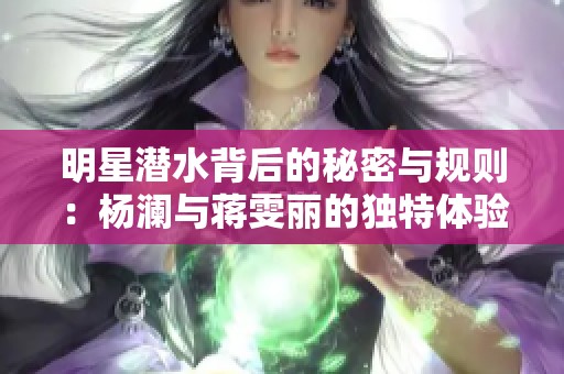 明星潜水背后的秘密与规则：杨澜与蒋雯丽的独特体验分享