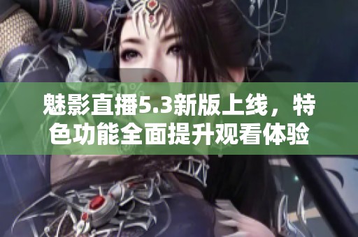 魅影直播5.3新版上线，特色功能全面提升观看体验