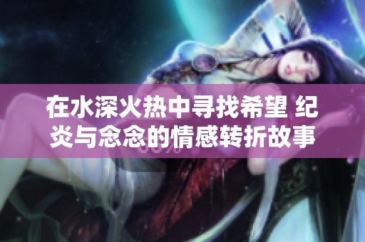 在水深火热中寻找希望 纪炎与念念的情感转折故事