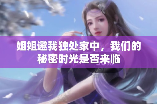 姐姐邀我独处家中，我们的秘密时光是否来临