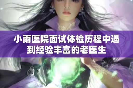 小雨医院面试体检历程中遇到经验丰富的老医生