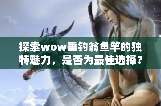 探索wow垂钓翁鱼竿的独特魅力，是否为最佳选择？
