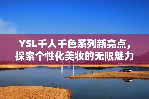 YSL千人千色系列新亮点，探索个性化美妆的无限魅力