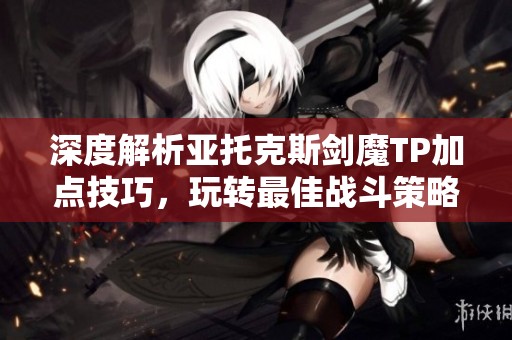 深度解析亚托克斯剑魔TP加点技巧，玩转最佳战斗策略