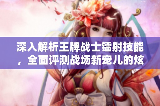 深入解析王牌战士镭射技能，全面评测战场新宠儿的炫酷表现！