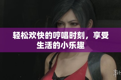 轻松欢快的哼唱时刻，享受生活的小乐趣