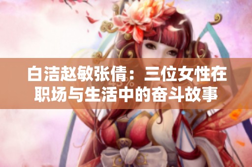 白洁赵敏张倩：三位女性在职场与生活中的奋斗故事