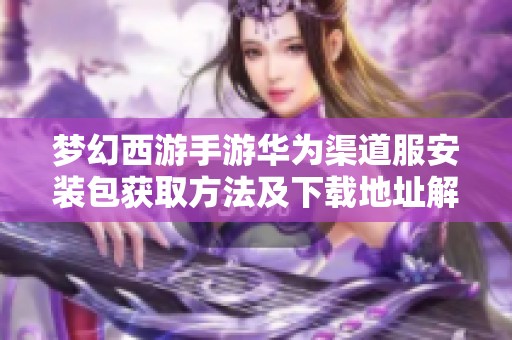 梦幻西游手游华为渠道服安装包获取方法及下载地址解析