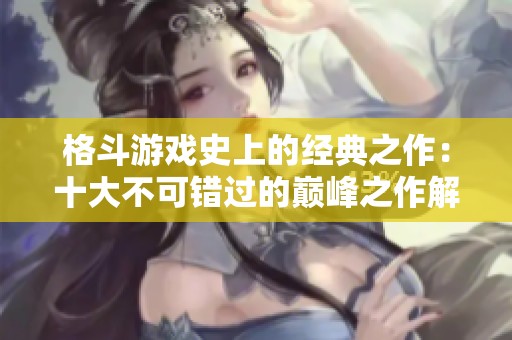 格斗游戏史上的经典之作：十大不可错过的巅峰之作解析
