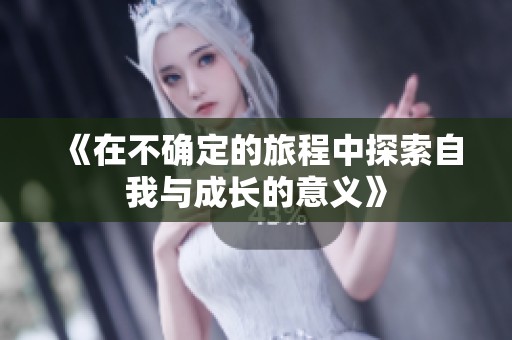 《在不确定的旅程中探索自我与成长的意义》