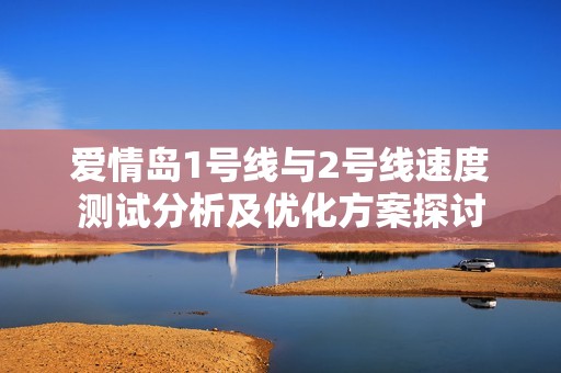爱情岛1号线与2号线速度测试分析及优化方案探讨