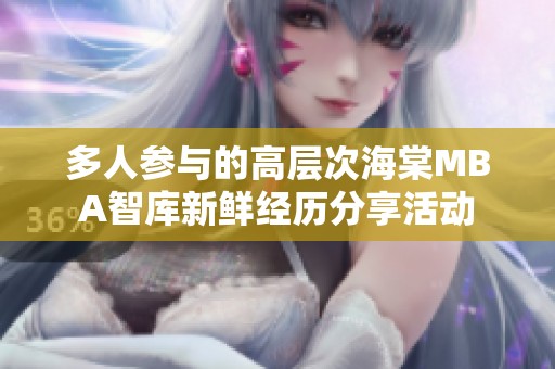 多人参与的高层次海棠MBA智库新鲜经历分享活动