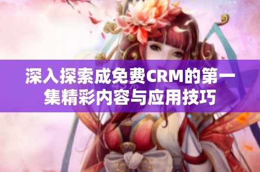 深入探索成免费CRM的第一集精彩内容与应用技巧